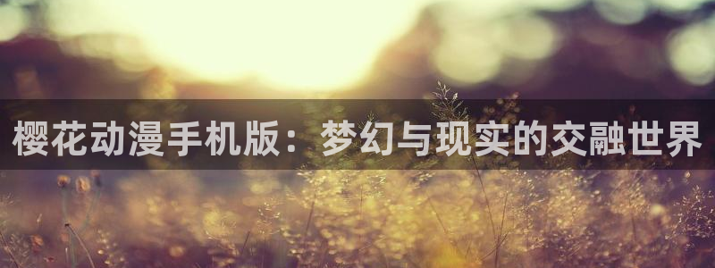 里番动漫更新：樱花动漫手机版：梦幻与现实的交融世界