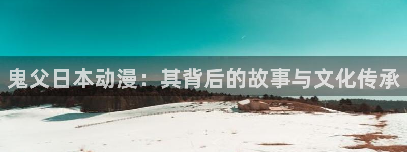 bl里番动漫：鬼父日本动漫：其背后的故事与文化传承
