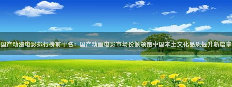 涩里番漫画平台：国产动漫电影排行榜前十名：国产动画电影市场份额领跑中国本土文化品质提升新篇章