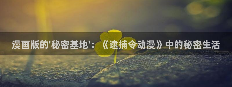 漫画里番acg：漫画版的\'秘密基地\'：《逮捕令动漫》中的秘密生活