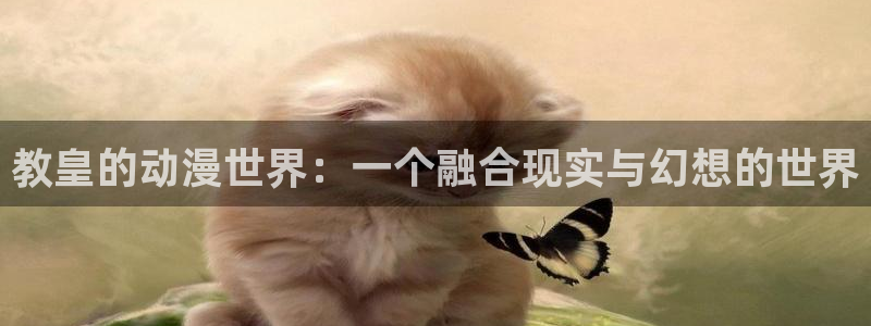看里番：教皇的动漫世界：一个融合现实与幻想的世界