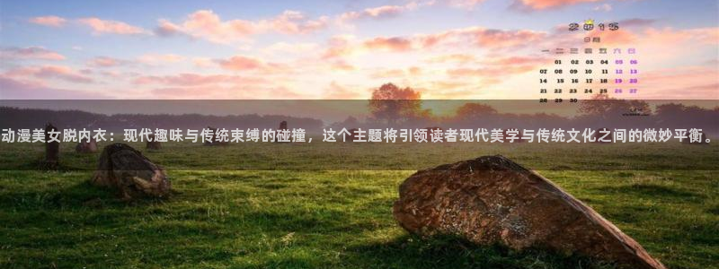 动画片里番：动漫美女脱内衣：现代趣味与传统束缚的碰撞，这个主题将引领读者现代美学与传统文化之间的微妙平衡。