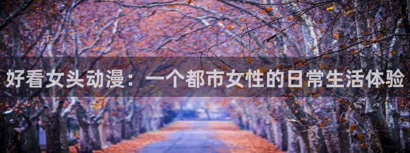 涩里番动漫：好看女头动漫：一个都市女性的日常生活体验