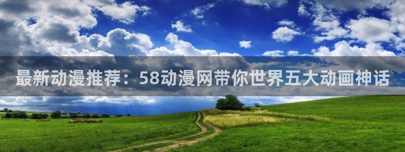 里番动漫总站：最新动漫推荐：58动漫网带你世界五大动画神话
