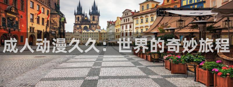 里番动漫大佬：成人动漫久久：世界的奇妙旅程
