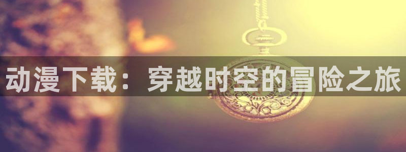 里番漫画库：动漫下载：穿越时空的冒险之旅