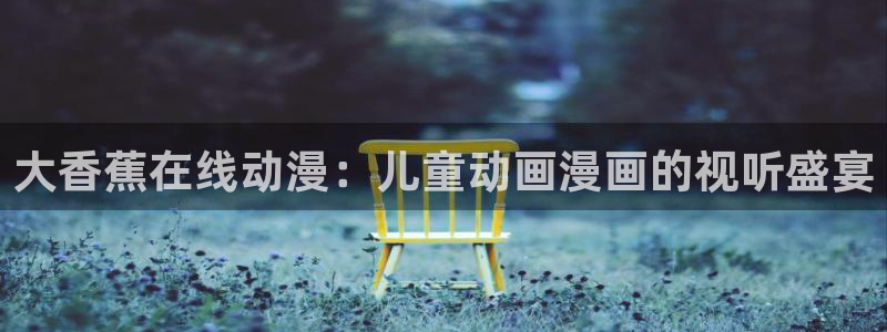 肉里番漫画：大香蕉在线动漫：儿童动画漫画的视听盛宴