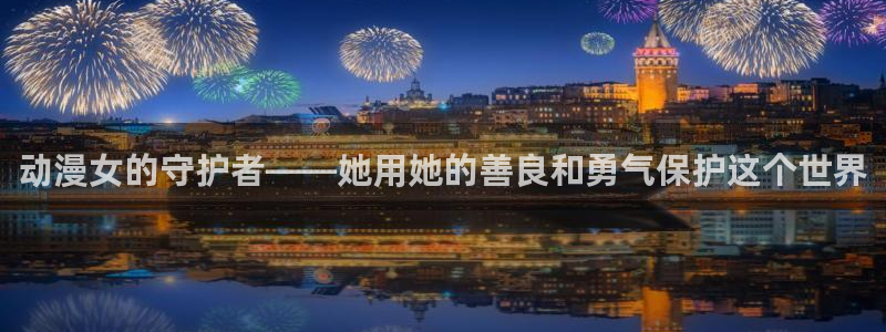 里番3d动漫：动漫女的守护者——她用她的善良和勇气保护这个世界