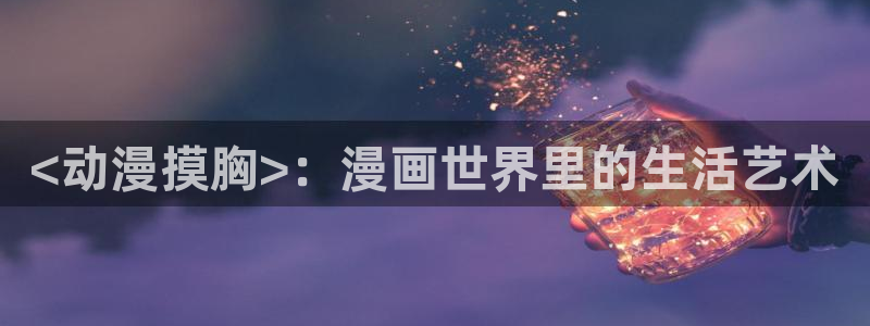 动漫同人里番：<动漫摸胸>：漫画世界里的生活艺术