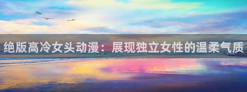 里番在线动漫：绝版高冷女头动漫：展现独立女性的温柔气质