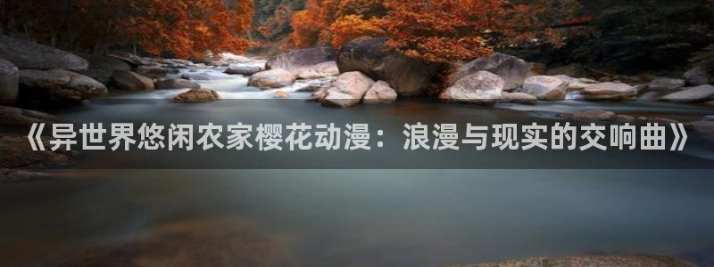 里番动漫网免费观看：《异世界悠闲农家樱花动漫：浪漫与现实的交响曲》