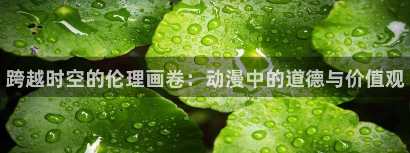 彩漫里番本子：跨越时空的伦理画卷：动漫中的道德与价值观