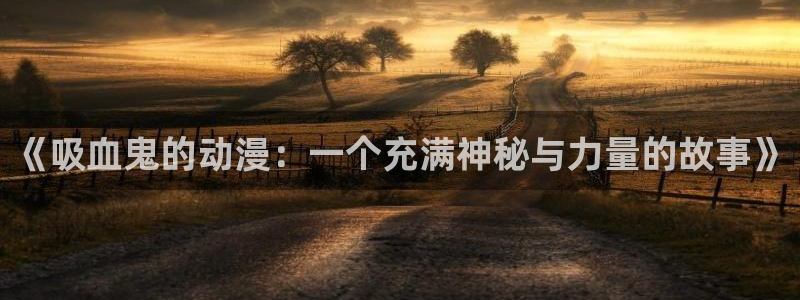 里番动漫网免费观看：《吸血鬼的动漫：一个充满神秘与力量的故事》