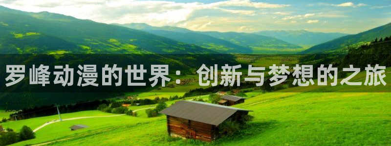 动漫里番推荐网站：罗峰动漫的世界：创新与梦想的之旅