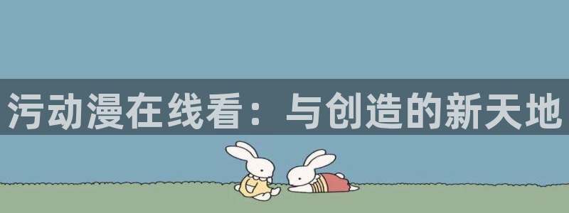 免费里番动漫网：污动漫在线看：与创造的新天地