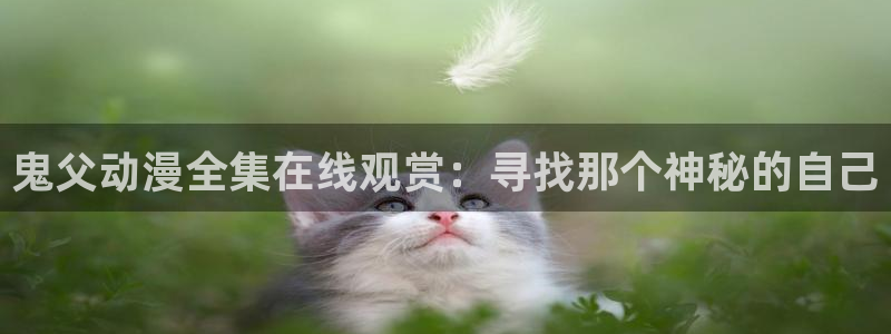 最新动漫里番推荐：鬼父动漫全集在线观赏：寻找那个神秘的自己