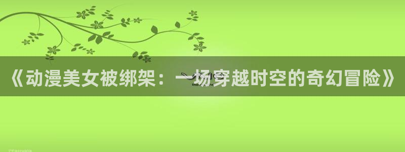 里番动漫频道：《动漫美女被绑架：一场穿越时空的奇幻冒险》