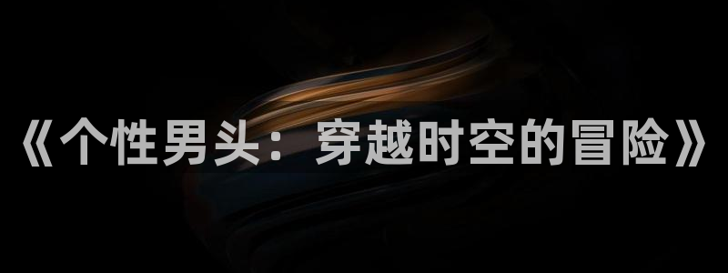 精品动漫里番：《个性男头：穿越时空的冒险》
