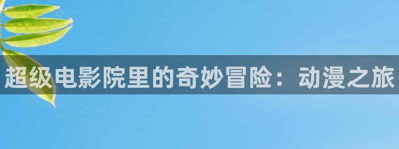 动漫里番工口：超级电影院里的奇妙冒险：动漫之旅