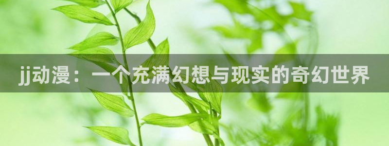少女口工漫画里番：jj动漫：一个充满幻想与现实的奇幻世界